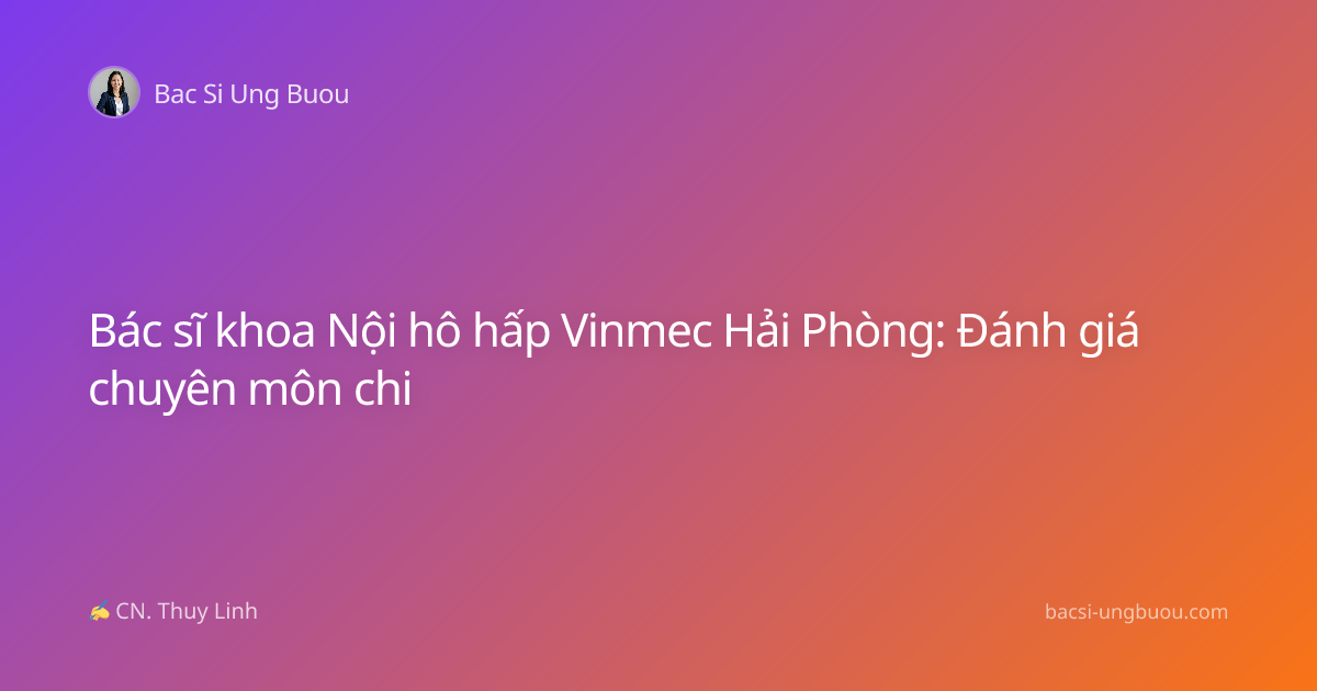 Bác sĩ khoa Nội hô hấp Vinmec Hải Phòng: Đánh giá chuyên môn chi