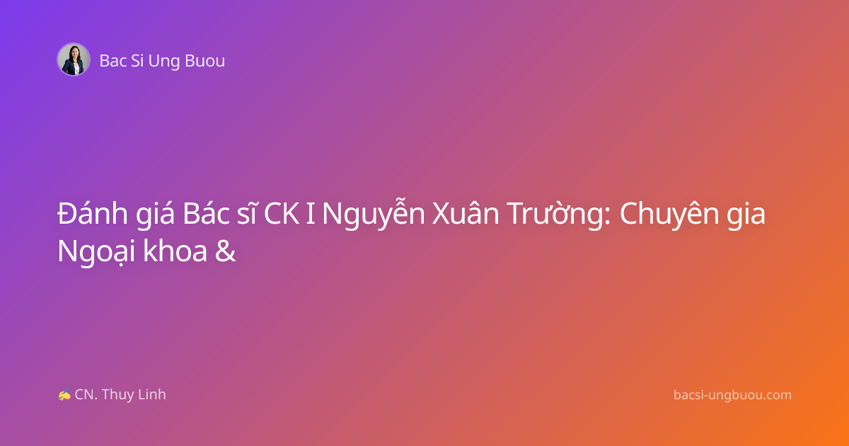 Đánh giá Bác sĩ CK I Nguyễn Xuân Trường: Chuyên gia Ngoại khoa &