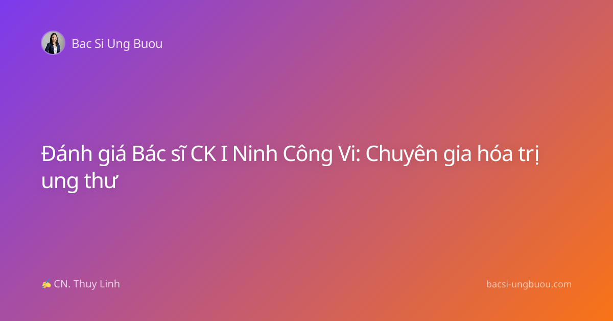 Đánh giá Bác sĩ CK I Ninh Công Vi: Chuyên gia hóa trị ung thư