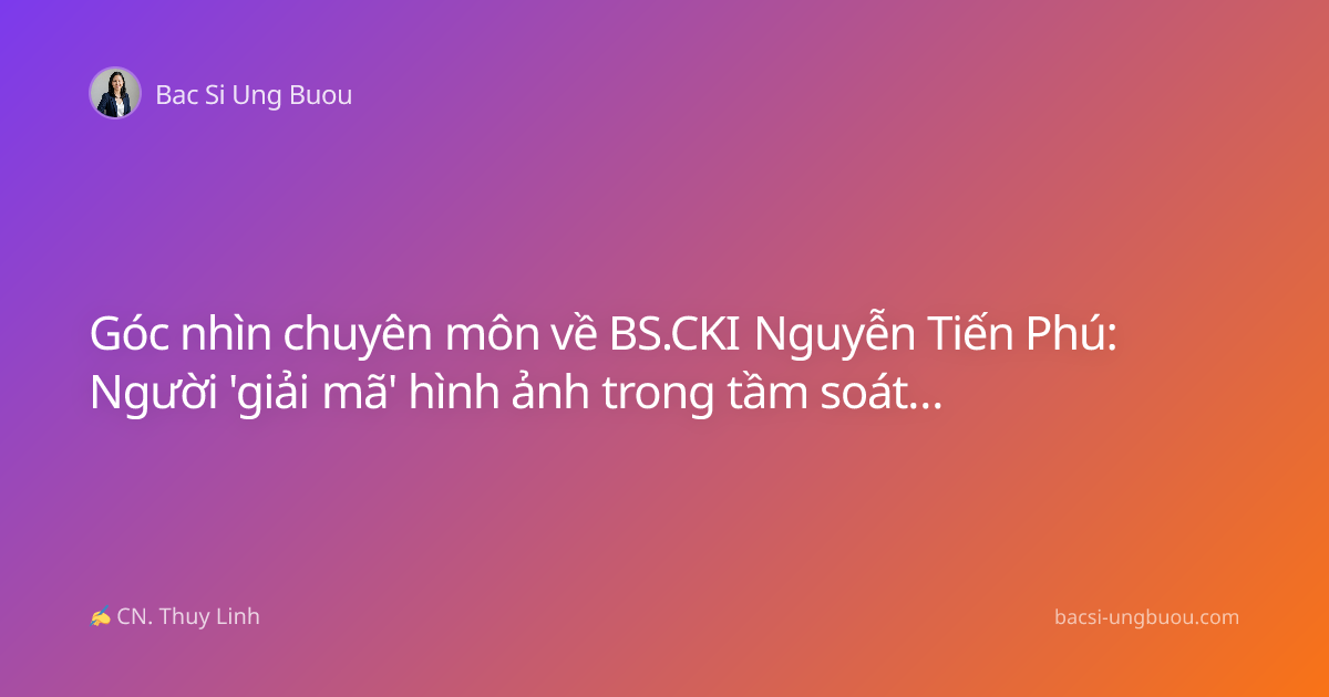 Góc nhìn chuyên môn về BS.CKI Nguyễn Tiến Phú: Người 'giải mã' hình ảnh trong tầm soát ung thư
