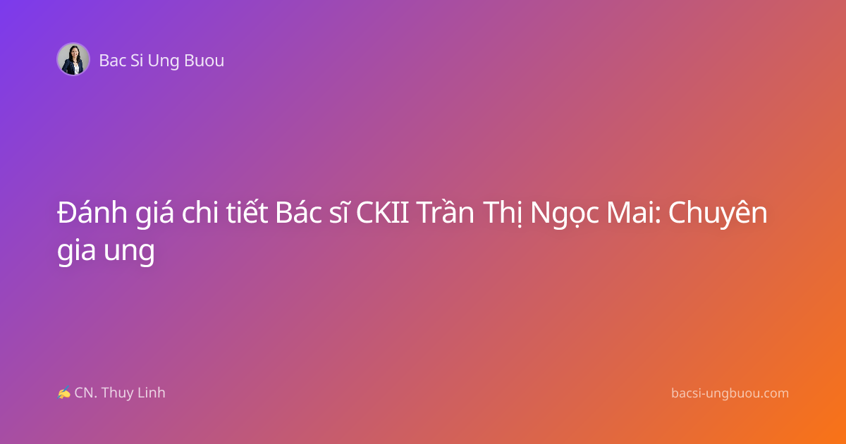 Đánh giá chi tiết Bác sĩ CKII Trần Thị Ngọc Mai: Chuyên gia ung