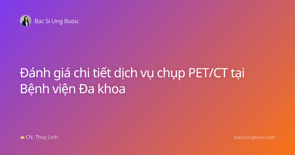 Đánh giá chi tiết dịch vụ chụp PET/CT tại Bệnh viện Đa khoa