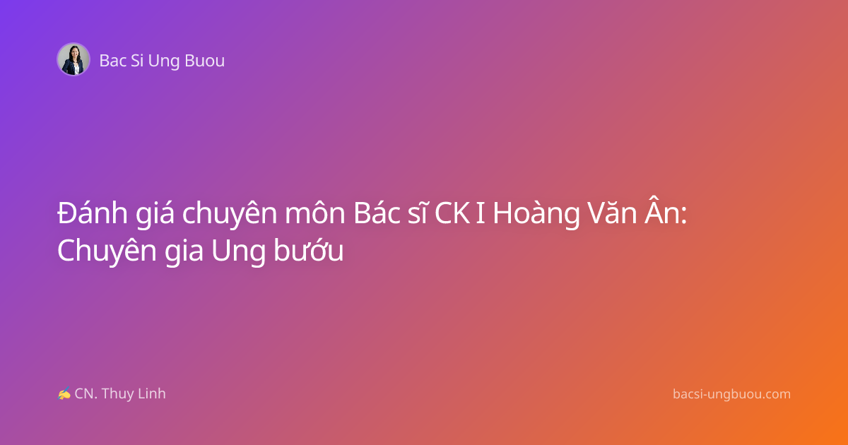 Đánh giá chuyên môn Bác sĩ CK I Hoàng Văn Ân: Chuyên gia Ung bướu