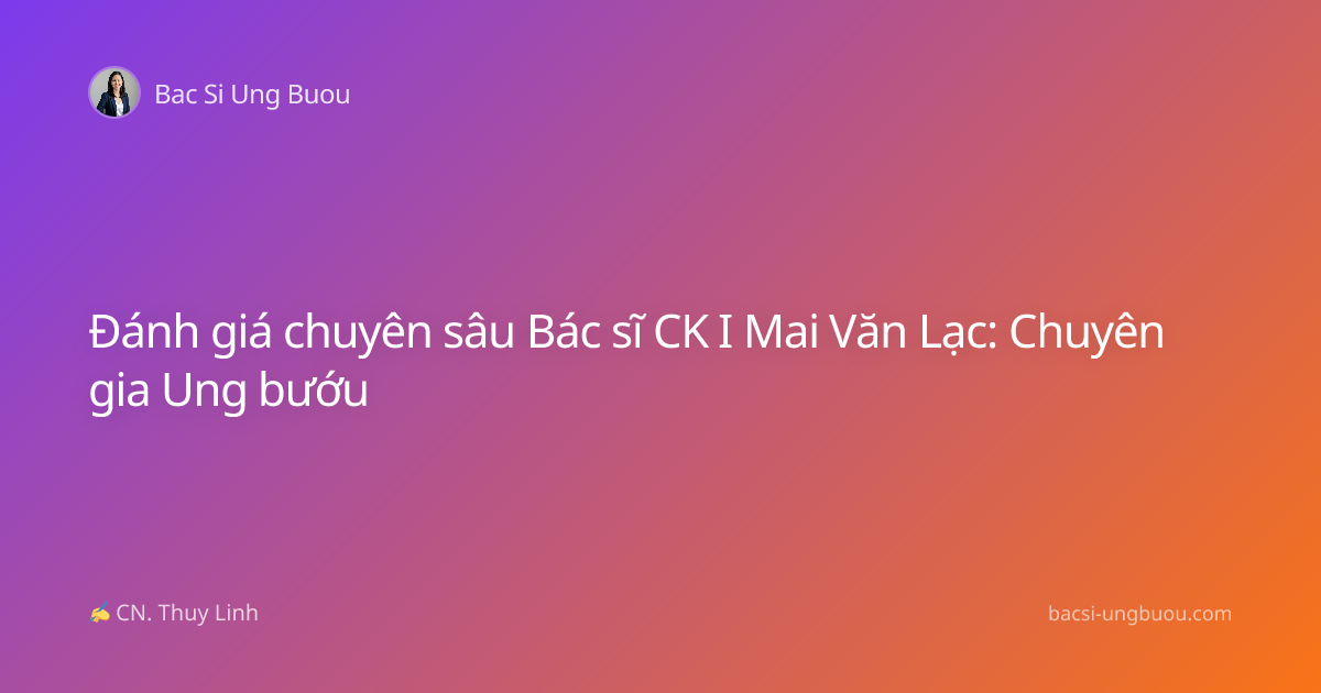 Đánh giá chuyên sâu Bác sĩ CK I Mai Văn Lạc: Chuyên gia Ung bướu