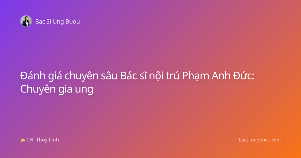 Đánh giá chuyên sâu Bác sĩ nội trú Phạm Anh Đức: Chuyên gia ung