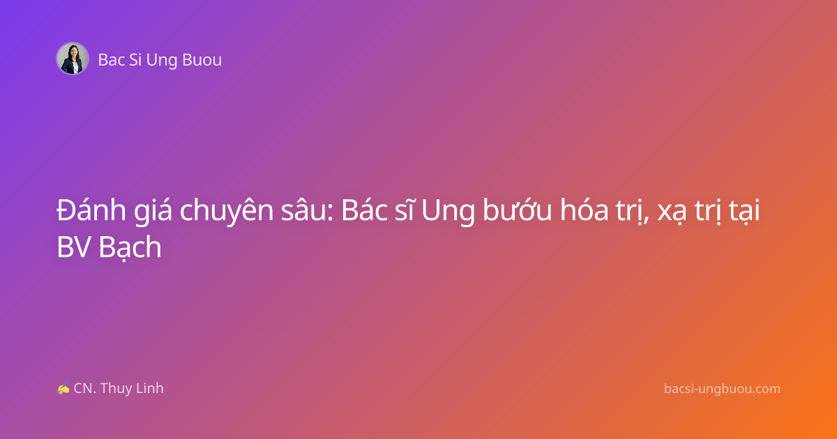 Đánh giá chuyên sâu: Bác sĩ Ung bướu hóa trị, xạ trị tại BV Bạch