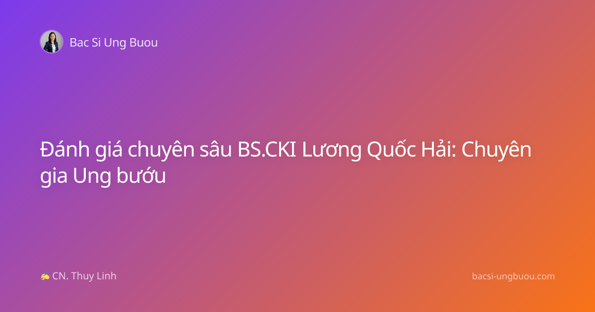 Đánh giá chuyên sâu BS.CKI Lương Quốc Hải: Chuyên gia Ung bướu