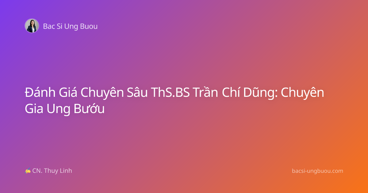 Đánh Giá Chuyên Sâu ThS.BS Trần Chí Dũng: Chuyên Gia Ung Bướu