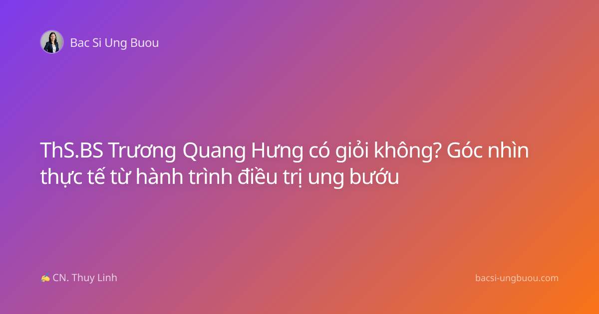 ThS.BS Trương Quang Hưng có giỏi không? Góc nhìn thực tế từ hành trình điều trị ung bướu