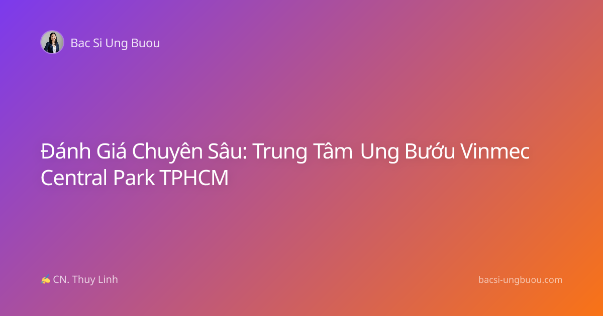Đánh Giá Chuyên Sâu: Trung Tâm Ung Bướu Vinmec Central Park TPHCM