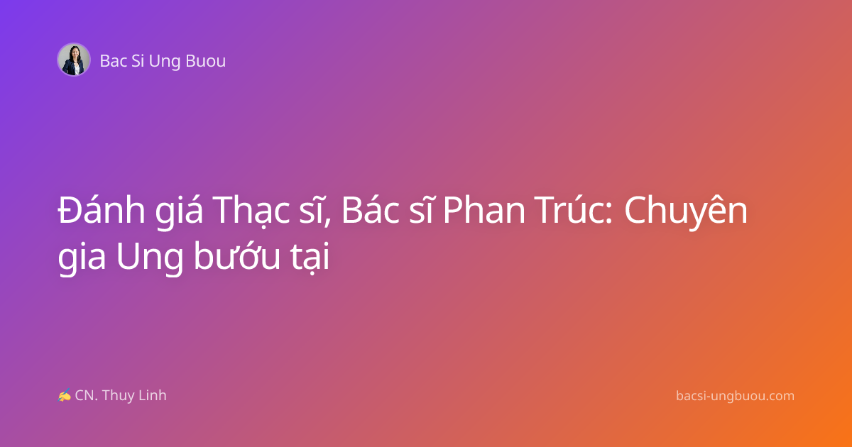 Đánh giá Thạc sĩ, Bác sĩ Phan Trúc: Chuyên gia Ung bướu tại