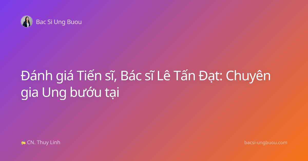 Đánh giá Tiến sĩ, Bác sĩ Lê Tấn Đạt: Chuyên gia Ung bướu tại