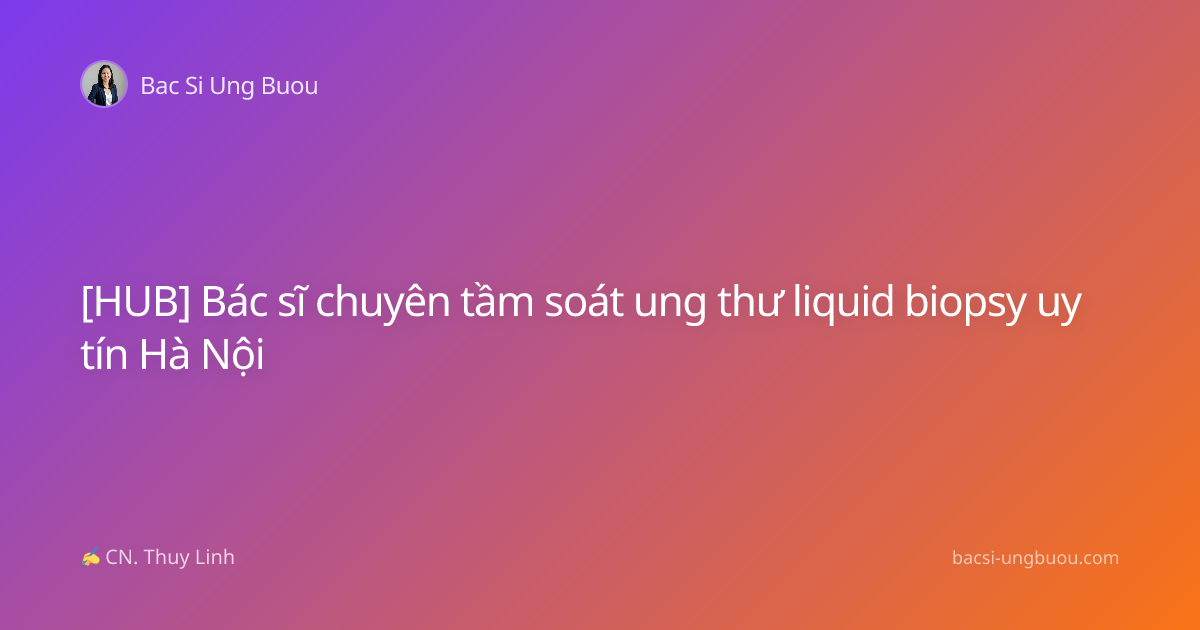 [HUB] Bác sĩ chuyên tầm soát ung thư liquid biopsy uy tín Hà Nội