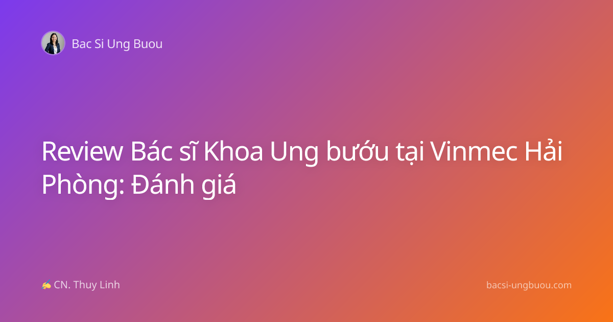 Review Bác sĩ Khoa Ung bướu tại Vinmec Hải Phòng: Đánh giá