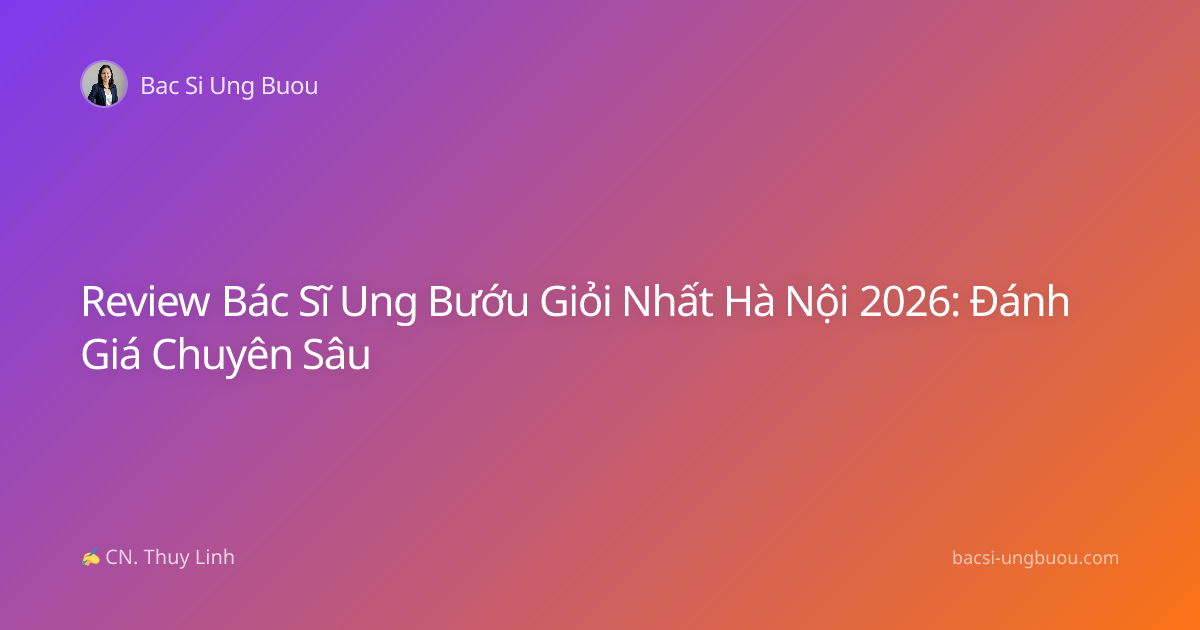 Review Bác Sĩ Ung Bướu Giỏi Nhất Hà Nội 2026: Đánh Giá Chuyên Sâu