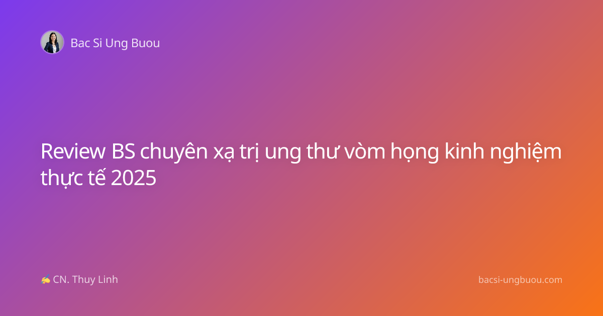 Review BS chuyên xạ trị ung thư vòm họng kinh nghiệm thực tế 2025