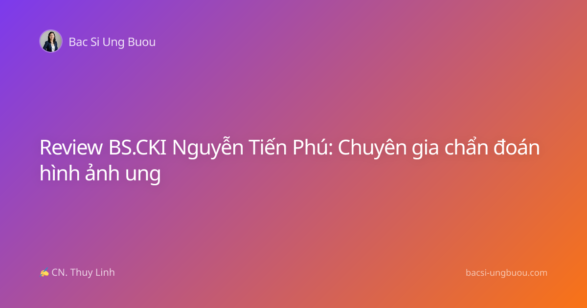 Review BS.CKI Nguyễn Tiến Phú: Chuyên gia chẩn đoán hình ảnh ung