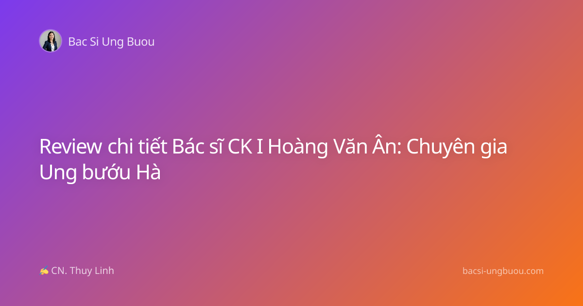 Review chi tiết Bác sĩ CK I Hoàng Văn Ân: Chuyên gia Ung bướu Hà
