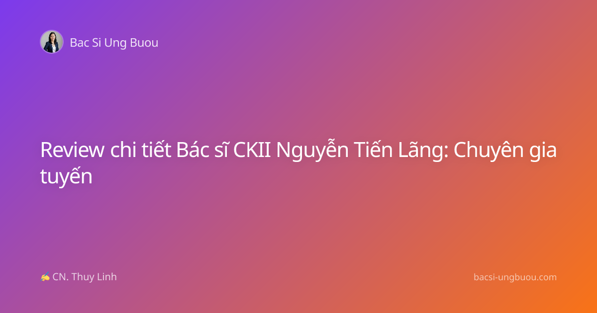 Review chi tiết Bác sĩ CKII Nguyễn Tiến Lãng: Chuyên gia tuyến