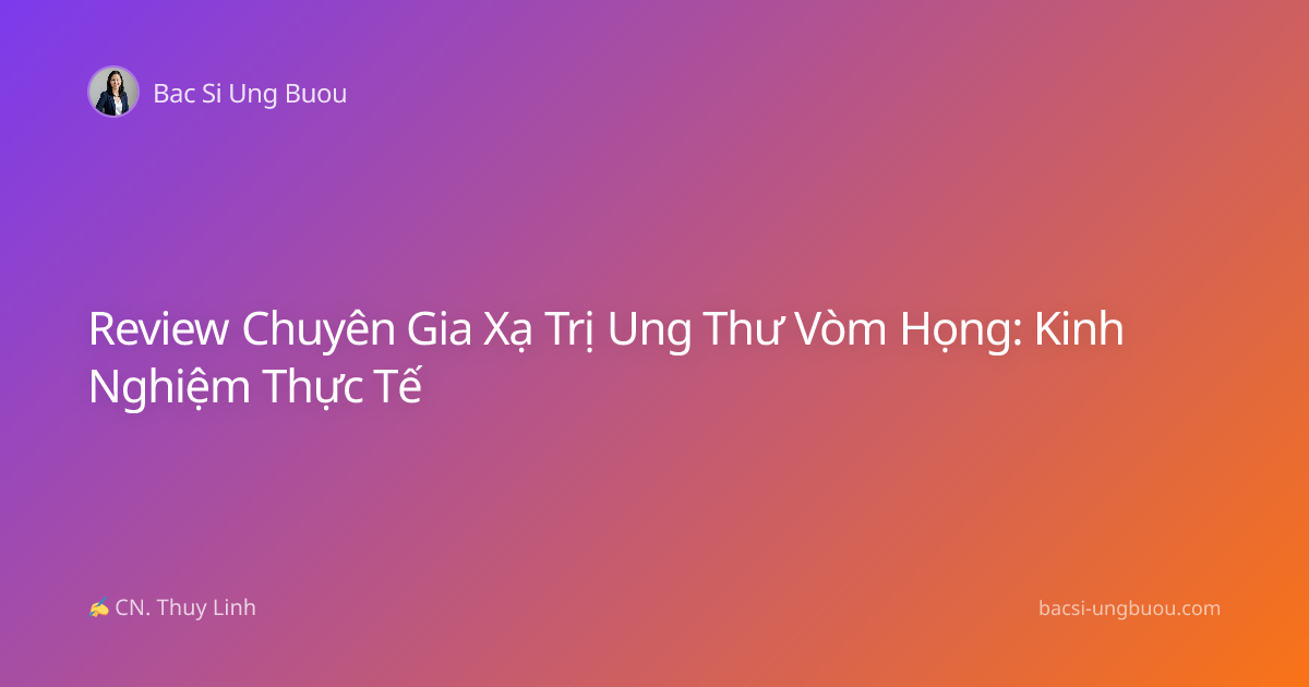 Review Chuyên Gia Xạ Trị Ung Thư Vòm Họng: Kinh Nghiệm Thực Tế