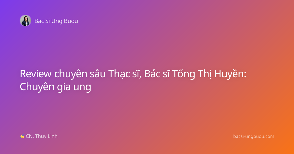 Review chuyên sâu Thạc sĩ, Bác sĩ Tống Thị Huyền: Chuyên gia ung