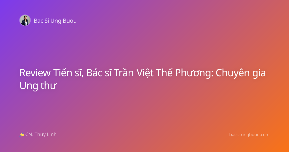 Review Tiến sĩ, Bác sĩ Trần Việt Thế Phương: Chuyên gia Ung thư
