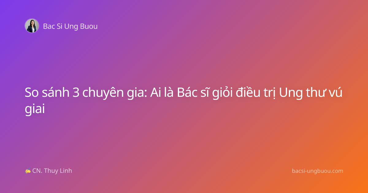 So sánh 3 chuyên gia: Ai là Bác sĩ giỏi điều trị Ung thư vú giai
