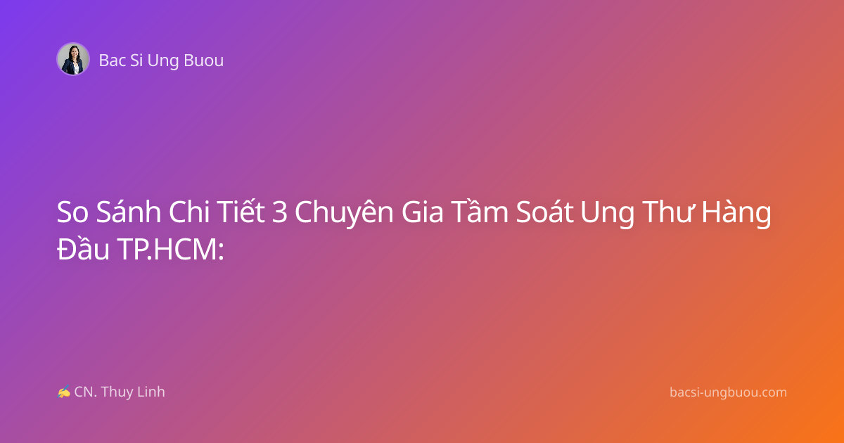 So Sánh Chi Tiết 3 Chuyên Gia Tầm Soát Ung Thư Hàng Đầu TP.HCM: