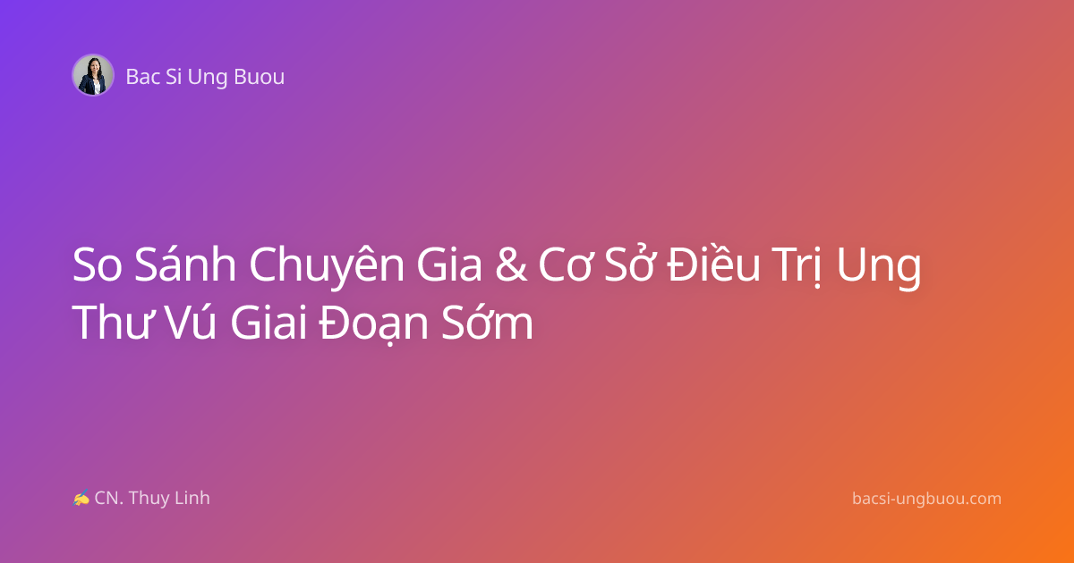 So Sánh Chuyên Gia & Cơ Sở Điều Trị Ung Thư Vú Giai Đoạn Sớm