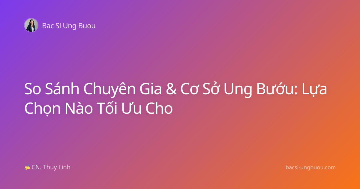 So Sánh Chuyên Gia & Cơ Sở Ung Bướu: Lựa Chọn Nào Tối Ưu Cho