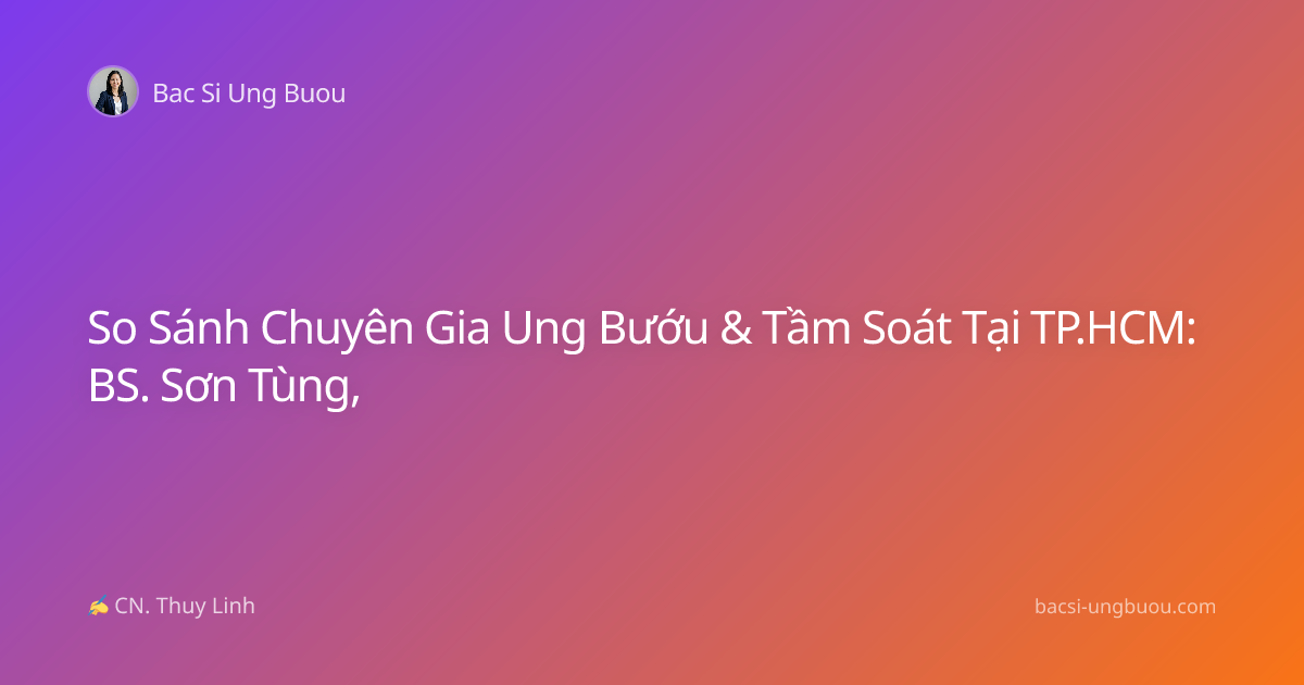 So Sánh Chuyên Gia Ung Bướu & Tầm Soát Tại TP.HCM: BS. Sơn Tùng,