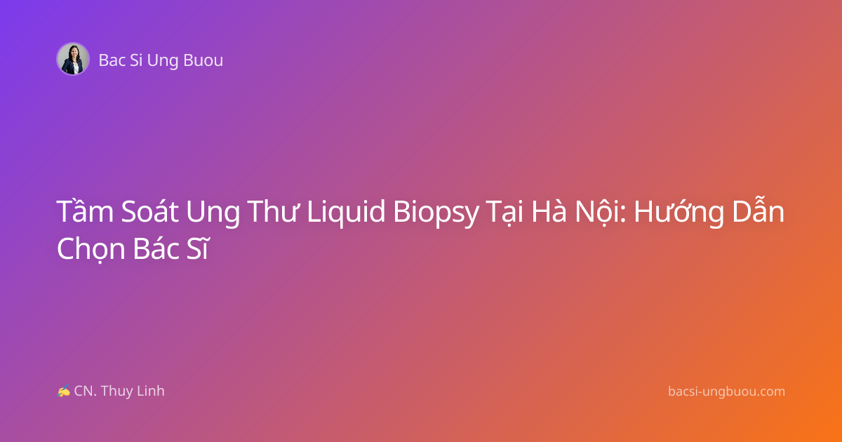 Tầm Soát Ung Thư Liquid Biopsy Tại Hà Nội: Hướng Dẫn Chọn Bác Sĩ