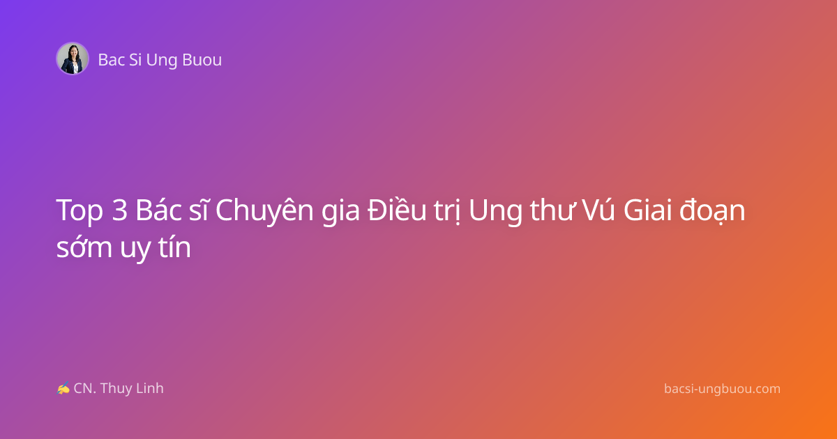 Top 3 Bác sĩ Chuyên gia Điều trị Ung thư Vú Giai đoạn sớm uy tín