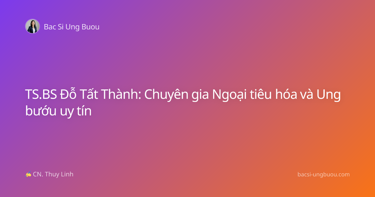 TS.BS Đỗ Tất Thành: Chuyên gia Ngoại tiêu hóa và Ung bướu uy tín
